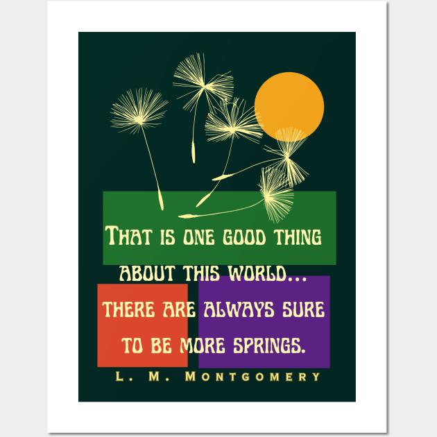 L. M Montgomery quote: That is one good thing about this world... there are always sure to be more springs. Wall Art by artbleed